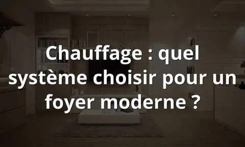 Chauffage : quel système choisir pour un foyer moderne ?
