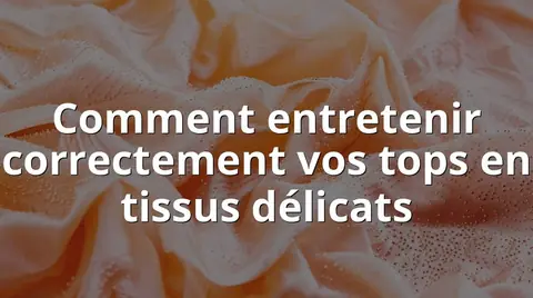 Comment entretenir correctement vos tops en tissus délicats