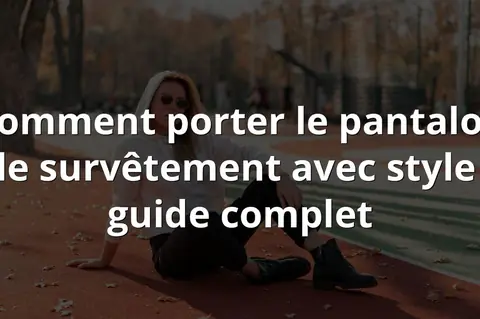 Comment porter le pantalon de survêtement avec style : guide complet