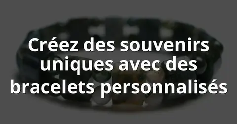 Créez des souvenirs uniques avec des bracelets personnalisés