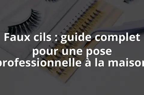 Faux cils : guide complet pour une pose professionnelle à la maison
