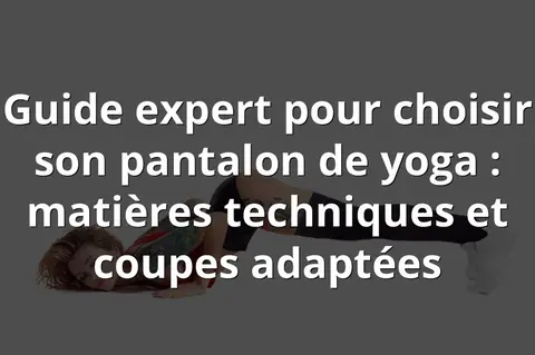 Guide expert pour choisir son pantalon de yoga : matières techniques et coupes adaptées