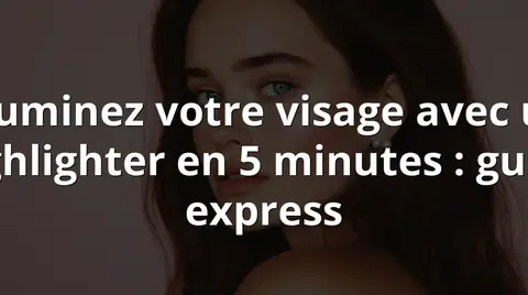Illuminez votre visage avec un highlighter en 5 minutes : guide express