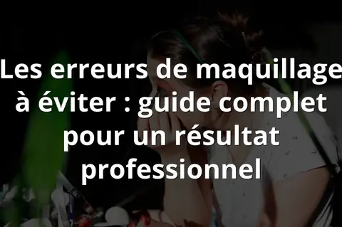 Les erreurs de maquillage à éviter : guide complet pour un résultat professionnel
