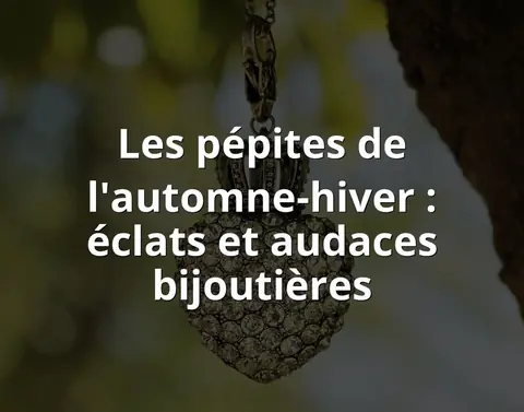 Les pépites de l'automne-hiver : éclats et audaces bijoutières