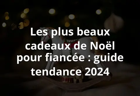 Les plus beaux cadeaux de Noël pour fiancée : guide tendance 2024