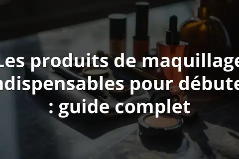 Les produits de maquillage indispensables pour débuter : guide complet