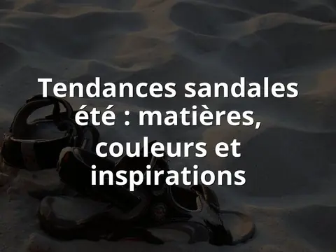 Tendances sandales été : matières, couleurs et inspirations